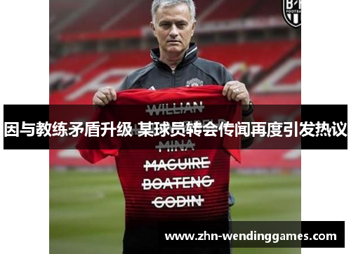 因与教练矛盾升级 某球员转会传闻再度引发热议 因与教练矛盾升级 某球员转会传闻再度引发热议