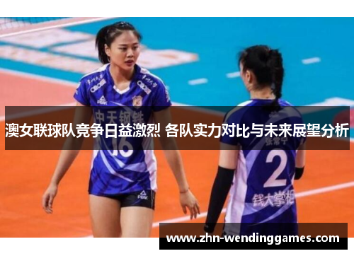 澳女联球队竞争日益激烈 各队实力对比与未来展望分析 澳女联球队竞争日益激烈 各队实力对比与未来展望分析