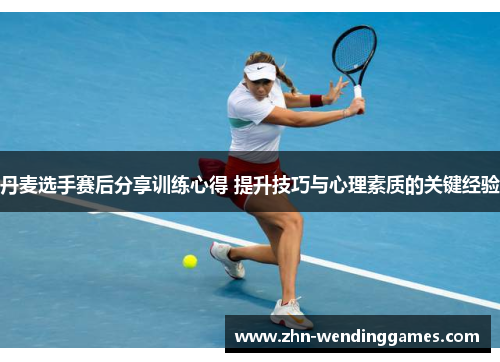 丹麦选手赛后分享训练心得 提升技巧与心理素质的关键经验 丹麦选手赛后分享训练心得 提升技巧与心理素质的关键经验