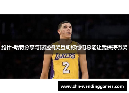 约什·哈特分享与球迷搞笑互动称他们总能让我保持微笑 约什·哈特分享与球迷搞笑互动称他们总能让我保持微笑