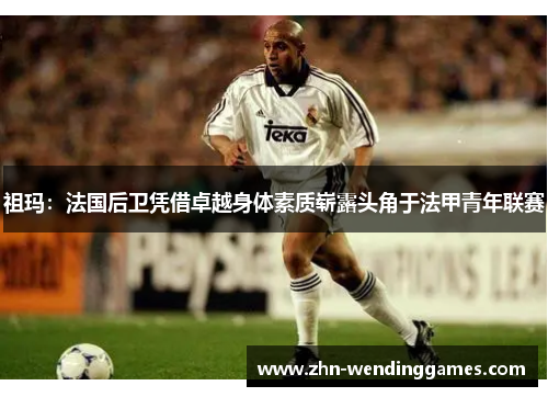 祖玛:法国后卫凭借卓越身体素质崭露头角于法甲青年联赛 祖玛:法国后卫凭借卓越身体素质崭露头角于法甲青年联赛