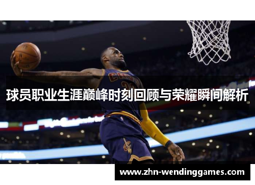 球员职业生涯巅峰时刻回顾与荣耀瞬间解析 球员职业生涯巅峰时刻回顾与荣耀瞬间解析