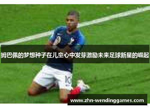 姆巴佩的梦想种子在儿童心中发芽激励未来足球新星的崛起 姆巴佩的梦想种子在儿童心中发芽激励未来足球新星的崛起