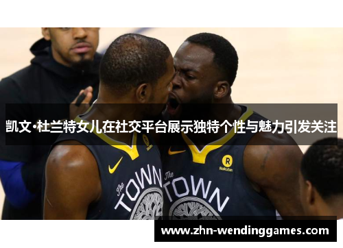 凯文·杜兰特女儿在社交平台展示独特个性与魅力引发关注 凯文·杜兰特女儿在社交平台展示独特个性与魅力引发关注