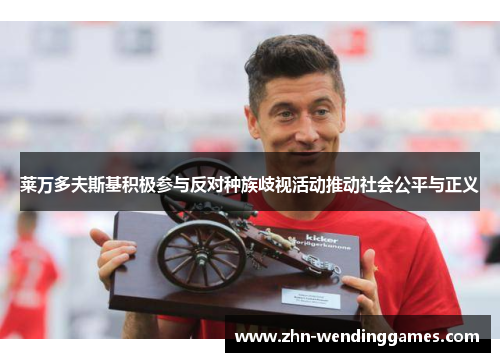 莱万多夫斯基积极参与反对种族歧视活动推动社会公平与正义 莱万多夫斯基积极参与反对种族歧视活动推动社会公平与正义