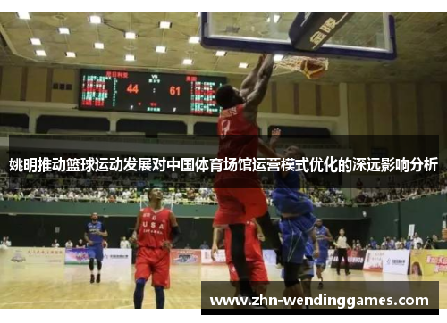 姚明推动篮球运动发展对中国体育场馆运营模式优化的深远影响分析 姚明推动篮球运动发展对中国体育场馆运营模式优化的深远影响分析