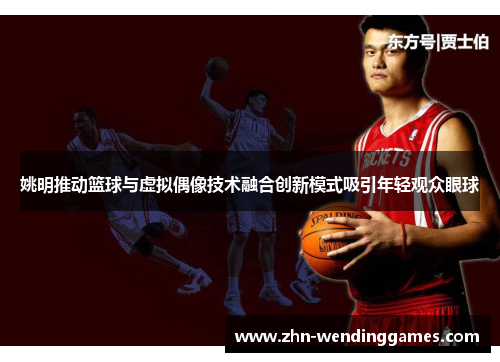 姚明推动篮球与虚拟偶像技术融合创新模式吸引年轻观众眼球 姚明推动篮球与虚拟偶像技术融合创新模式吸引年轻观众眼球