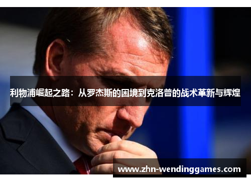 利物浦崛起之路:从罗杰斯的困境到克洛普的战术革新与辉煌 利物浦崛起之路:从罗杰斯的困境到克洛普的战术革新与辉煌