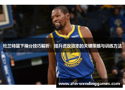 杜兰特篮下得分技巧解析:提升进攻效率的关键策略与训练方法 杜兰特篮下得分技巧解析:提升进攻效率的关键策略与训练方法
