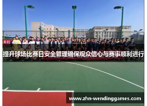提升球场比赛日安全管理确保观众信心与赛事顺利进行 提升球场比赛日安全管理确保观众信心与赛事顺利进行