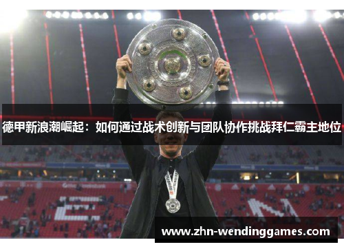 德甲新浪潮崛起:如何通过战术创新与团队协作挑战拜仁霸主地位 德甲新浪潮崛起:如何通过战术创新与团队协作挑战拜仁霸主地位