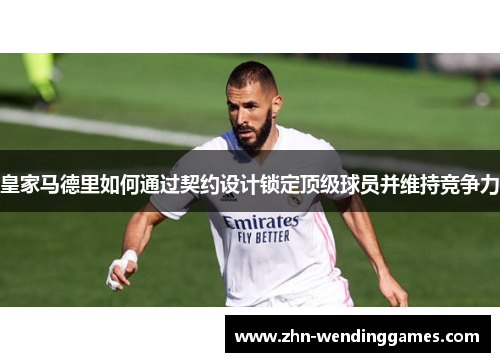 皇家马德里如何通过契约设计锁定顶级球员并维持竞争力 皇家马德里如何通过契约设计锁定顶级球员并维持竞争力
