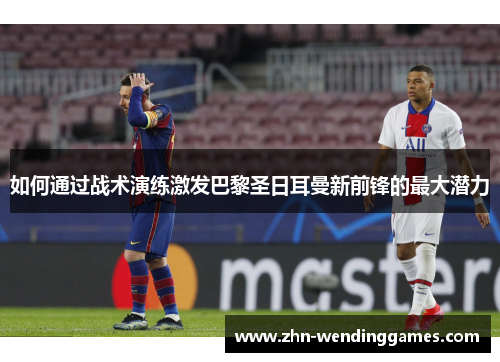 如何通过战术演练激发巴黎圣日耳曼新前锋的最大潜力 如何通过战术演练激发巴黎圣日耳曼新前锋的最大潜力