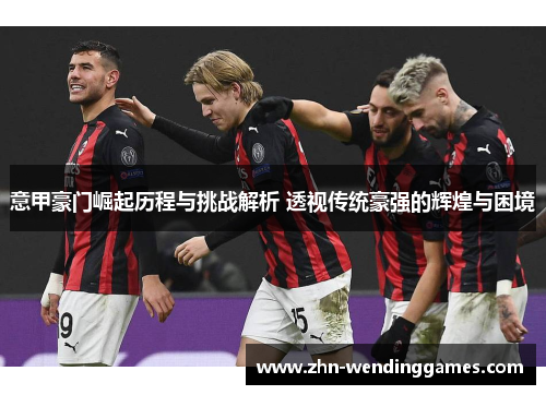 意甲豪门崛起历程与挑战解析 透视传统豪强的辉煌与困境 意甲豪门崛起历程与挑战解析 透视传统豪强的辉煌与困境