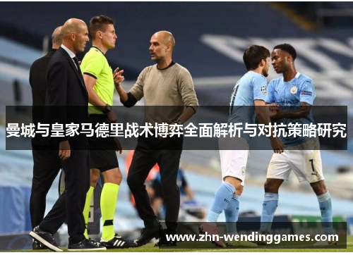 曼城与皇家马德里战术博弈全面解析与对抗策略研究 曼城与皇家马德里战术博弈全面解析与对抗策略研究