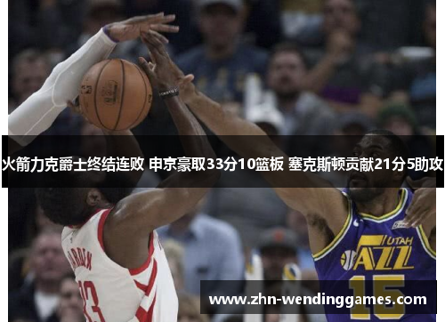 火箭力克爵士终结连败 申京豪取33分10篮板 塞克斯顿贡献21分5助攻 火箭力克爵士终结连败 申京豪取33分10篮板 塞克斯顿贡献21分5助攻