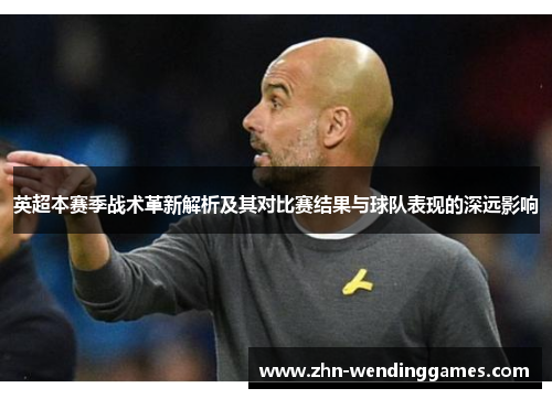 英超本赛季战术革新解析及其对比赛结果与球队表现的深远影响 英超本赛季战术革新解析及其对比赛结果与球队表现的深远影响