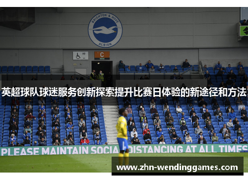 英超球队球迷服务创新探索提升比赛日体验的新途径和方法 英超球队球迷服务创新探索提升比赛日体验的新途径和方法