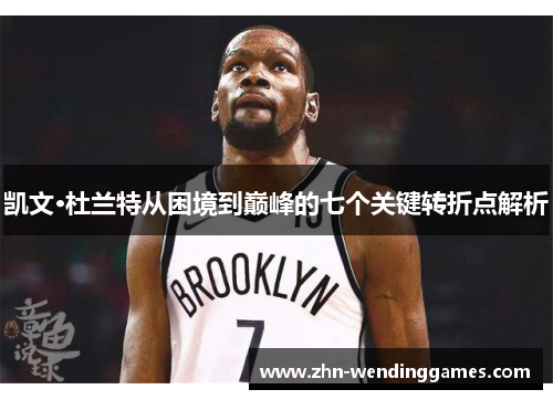 凯文·杜兰特从困境到巅峰的七个关键转折点解析 凯文·杜兰特从困境到巅峰的七个关键转折点解析