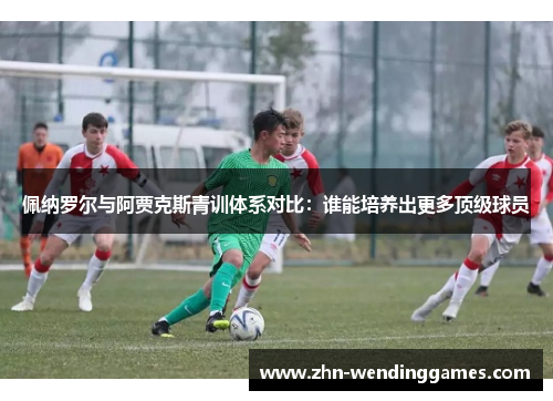 佩纳罗尔与阿贾克斯青训体系对比：谁能培养出更多顶级球员