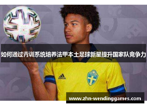 如何通过青训系统培养法甲本土足球新星提升国家队竞争力