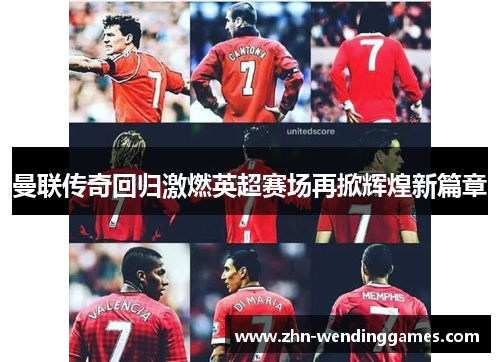 曼联传奇回归激燃英超赛场再掀辉煌新篇章 曼联传奇回归激燃英超赛场再掀辉煌新篇章