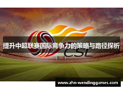 提升中超联赛国际竞争力的策略与路径探析 提升中超联赛国际竞争力的策略与路径探析