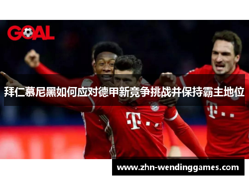 拜仁慕尼黑如何应对德甲新竞争挑战并保持霸主地位 拜仁慕尼黑如何应对德甲新竞争挑战并保持霸主地位