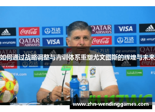 如何通过战略调整与青训体系重塑尤文图斯的辉煌与未来 如何通过战略调整与青训体系重塑尤文图斯的辉煌与未来