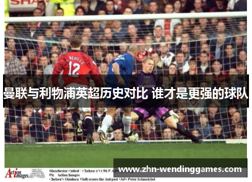 曼联与利物浦英超历史对比 谁才是更强的球队 曼联与利物浦英超历史对比 谁才是更强的球队