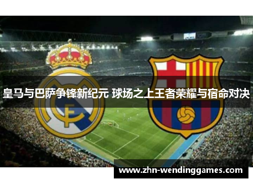 皇马与巴萨争锋新纪元 球场之上王者荣耀与宿命对决 皇马与巴萨争锋新纪元 球场之上王者荣耀与宿命对决