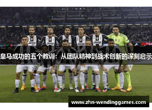 皇马成功的五个教训:从团队精神到战术创新的深刻启示 皇马成功的五个教训:从团队精神到战术创新的深刻启示