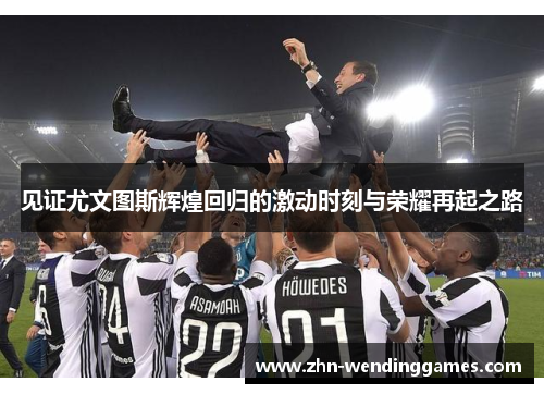 见证尤文图斯辉煌回归的激动时刻与荣耀再起之路 见证尤文图斯辉煌回归的激动时刻与荣耀再起之路