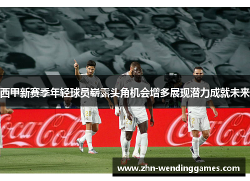 西甲新赛季年轻球员崭露头角机会增多展现潜力成就未来 西甲新赛季年轻球员崭露头角机会增多展现潜力成就未来