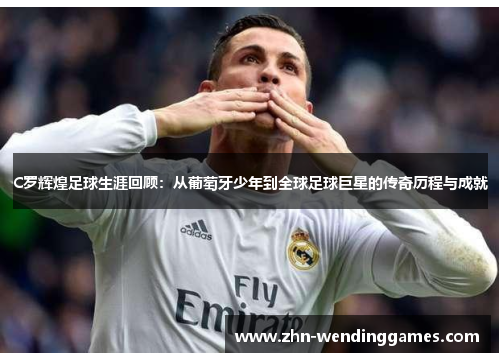C罗辉煌足球生涯回顾:从葡萄牙少年到全球足球巨星的传奇历程与成就 C罗辉煌足球生涯回顾:从葡萄牙少年到全球足球巨星的传奇历程与成就
