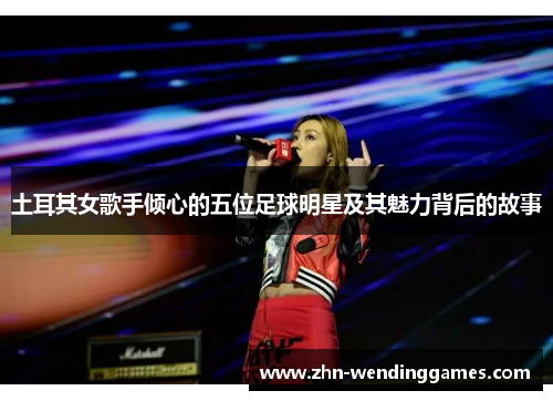 土耳其女歌手倾心的五位足球明星及其魅力背后的故事 土耳其女歌手倾心的五位足球明星及其魅力背后的故事