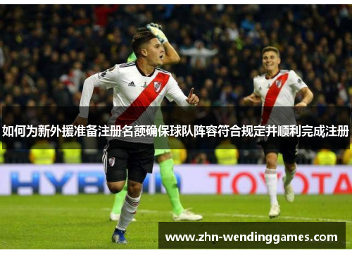 如何为新外援准备注册名额确保球队阵容符合规定并顺利完成注册 如何为新外援准备注册名额确保球队阵容符合规定并顺利完成注册
