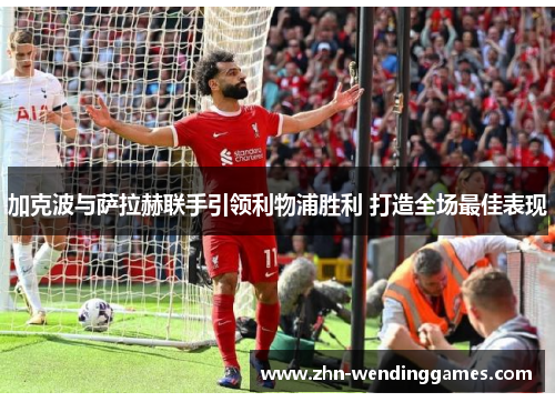 加克波与萨拉赫联手引领利物浦胜利 打造全场最佳表现 加克波与萨拉赫联手引领利物浦胜利 打造全场最佳表现