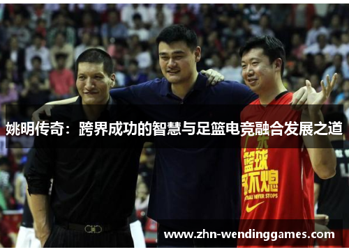 姚明传奇:跨界成功的智慧与足篮电竞融合发展之道 姚明传奇:跨界成功的智慧与足篮电竞融合发展之道