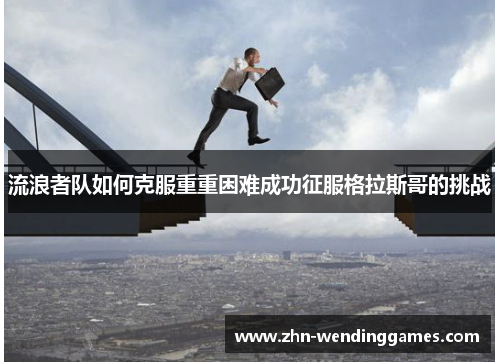 流浪者队如何克服重重困难成功征服格拉斯哥的挑战 流浪者队如何克服重重困难成功征服格拉斯哥的挑战