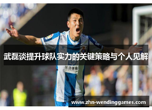 武磊谈提升球队实力的关键策略与个人见解