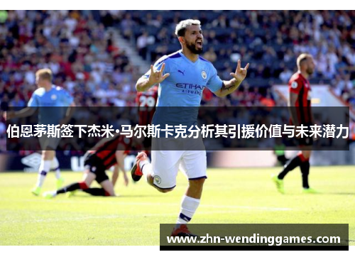 伯恩茅斯签下杰米·马尔斯卡克分析其引援价值与未来潜力 伯恩茅斯签下杰米·马尔斯卡克分析其引援价值与未来潜力