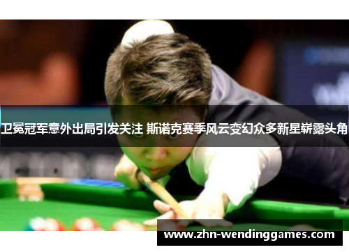卫冕冠军意外出局引发关注 斯诺克赛季风云变幻众多新星崭露头角 卫冕冠军意外出局引发关注 斯诺克赛季风云变幻众多新星崭露头角