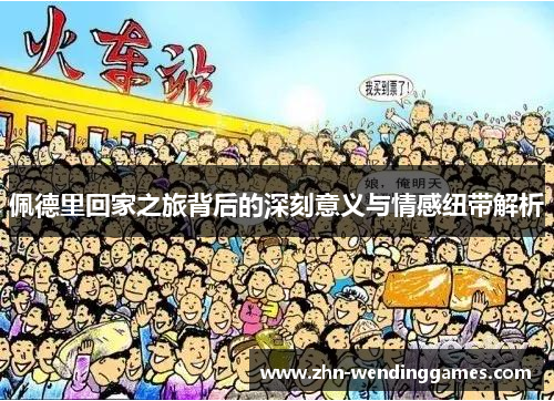 佩德里回家之旅背后的深刻意义与情感纽带解析 佩德里回家之旅背后的深刻意义与情感纽带解析