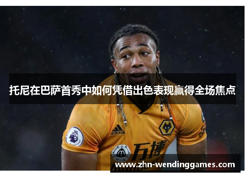 托尼在巴萨首秀中如何凭借出色表现赢得全场焦点 托尼在巴萨首秀中如何凭借出色表现赢得全场焦点