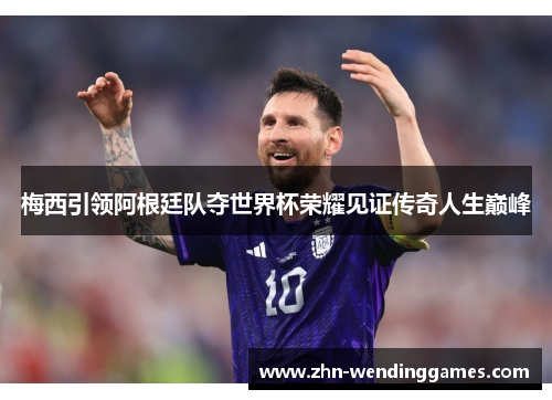 梅西引领阿根廷队夺世界杯荣耀见证传奇人生巅峰