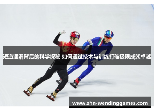 短道速滑背后的科学探秘 如何通过技术与训练打破极限成就卓越 短道速滑背后的科学探秘 如何通过技术与训练打破极限成就卓越
