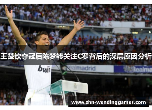 王楚钦夺冠后陈梦转关注C罗背后的深层原因分析 王楚钦夺冠后陈梦转关注C罗背后的深层原因分析