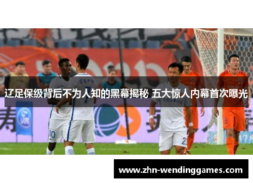 辽足保级背后不为人知的黑幕揭秘 五大惊人内幕首次曝光