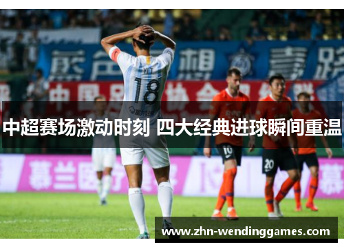 中超赛场激动时刻 四大经典进球瞬间重温 中超赛场激动时刻 四大经典进球瞬间重温